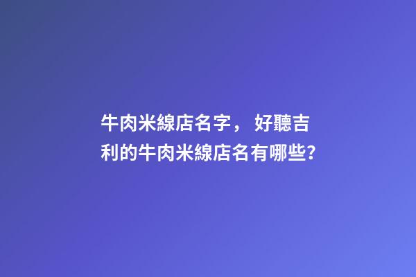 牛肉米線店名字， 好聽吉利的牛肉米線店名有哪些？-第1張-店鋪起名-玄機派